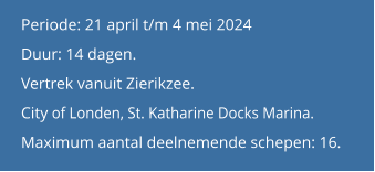 Periode: 21 april t/m 4 mei 2024 Duur: 14 dagen.  Vertrek vanuit Zierikzee.City of Londen, St. Katharine Docks Marina. Maximum aantal deelnemende schepen: 16.